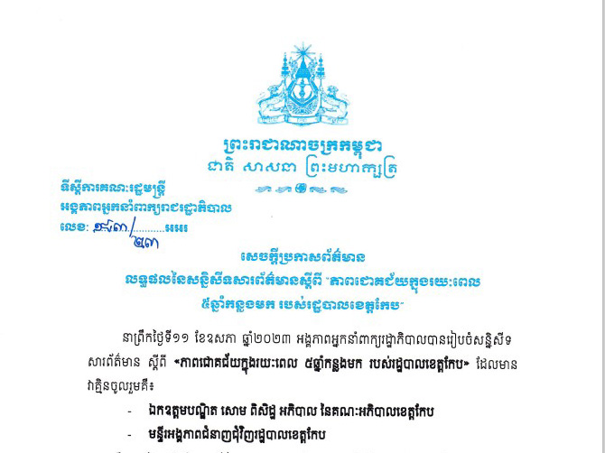 សេចក្តីប្រកាសព័ត៌មាន លទ្ធផលនៃសន្និសីទសារព័តមានស្តីពី '' ភាពជោគជ័យក្នុងរយពេល ៥ឆ្នាំកន្លងមក របស់រដ្ឋបាលខេត្តកែប '' ដែលប្រព្រឹត្តទៅនៅថ្ងៃព្រហស្បតិ៍ ៧រោច ខែពិសាខ ឆ្នាំថោះ បញ្ចស័ក ព.ស.២៥៦៧ ត្រូវនឹងថ្ងៃទី១១ ខែឧសភា ឆ្នាំ២០២៣ វេលាម៉ោង ៩៖៣០នាទីព្រឹក នៅទីស្តីការគណៈរដ្ឋមន្ត្រី សាលសេរីភាពជាន់ផ្ទាល់ដី។